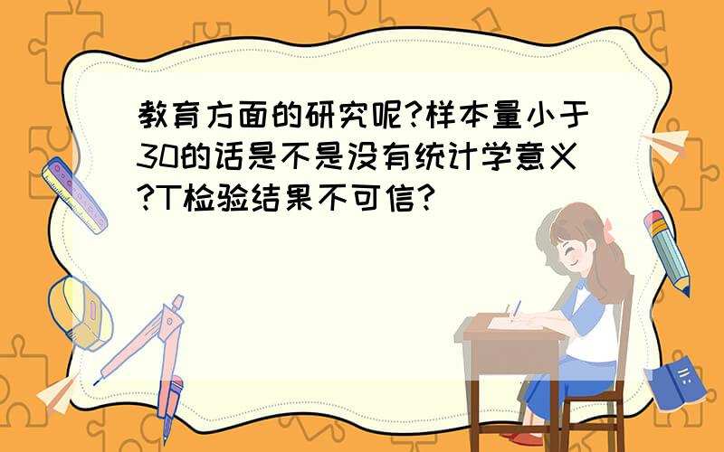 教育方面的研究呢?样本量小于30的话是不是没有统计学意义?T检验结果不可信?