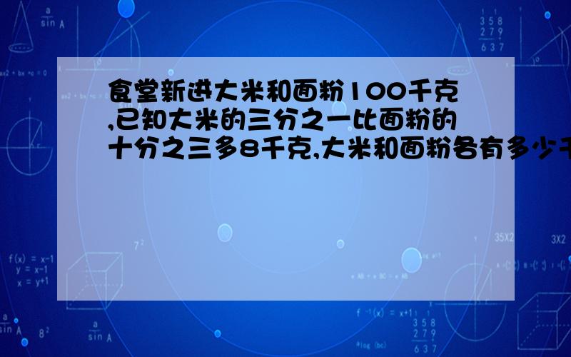 食堂新进大米和面粉100千克,已知大米的三分之一比面粉的十分之三多8千克,大米和面粉各有多少千克