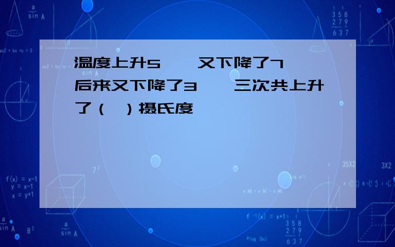 温度上升5℃,又下降了7℃,后来又下降了3℃,三次共上升了（ ）摄氏度