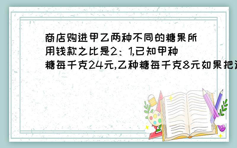 商店购进甲乙两种不同的糖果所用钱款之比是2：1,已知甲种糖每千克24元,乙种糖每千克8元如果把这两种糖混在一起成为什锦糖,那么这种什锦糖是成本每千克为多少元?