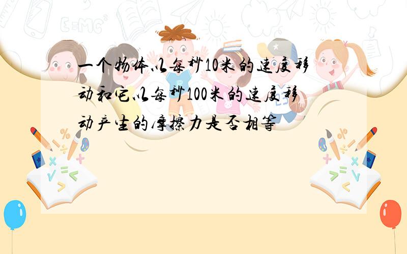 一个物体以每秒10米的速度移动和它以每秒100米的速度移动产生的摩擦力是否相等