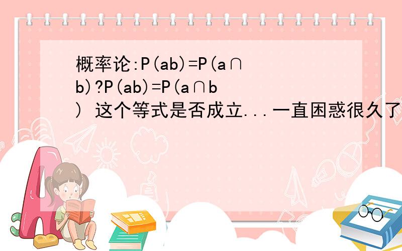 概率论:P(ab)=P(a∩b)?P(ab)=P(a∩b) 这个等式是否成立...一直困惑很久了..如果不成立,区别何在?