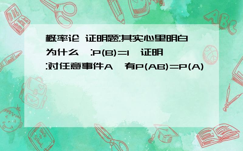 概率论 证明题:其实心里明白为什么,:P(B)=1,证明:对任意事件A,有P(AB)=P(A)