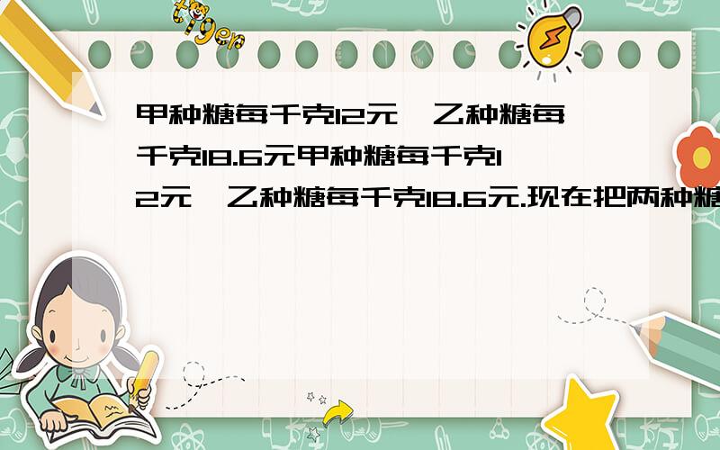 甲种糖每千克12元,乙种糖每千克18.6元甲种糖每千克12元,乙种糖每千克18.6元.现在把两种糖和在一起卖甲（要算式）