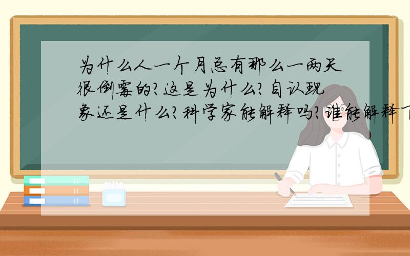 为什么人一个月总有那么一两天很倒霉的?这是为什么?自认现象还是什么?科学家能解释吗?谁能解释下为什么?