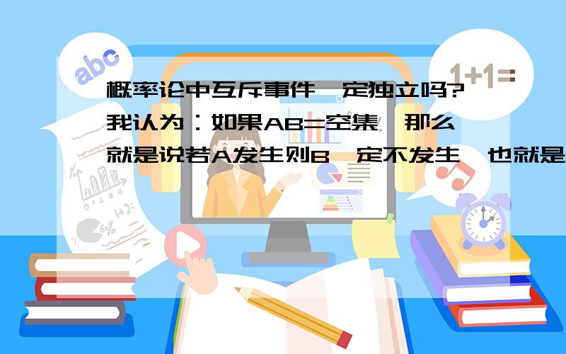 概率论中互斥事件一定独立吗?我认为：如果AB=空集,那么就是说若A发生则B一定不发生,也就是说A是否发生影响B是否发生,那么A和B一定不独立.但是辅导书上说“独立与互斥事件之间没有必然