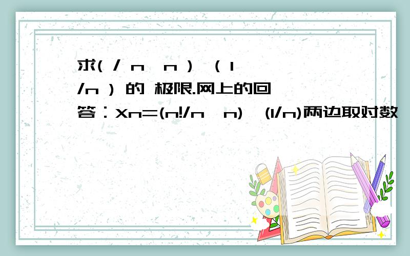 求( / n^n )^( 1/n ) 的 极限.网上的回答：Xn=(n!/n^n)^(1/n)两边取对数,lnXn=(1/n)*(ln(1/n)+ln(2/n)+ln(3/n)+···+ln(n/n))上式可看成 f(x)=lnx 在[0,1]上的一个积分和.即对[0,1]区间作n等分,每个小区间长1/n.##########