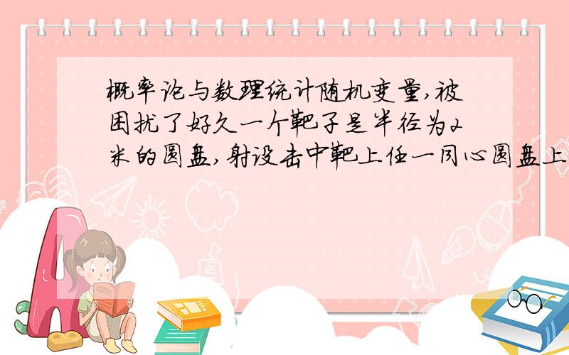 概率论与数理统计随机变量,被困扰了好久一个靶子是半径为2米的圆盘,射设击中靶上任一同心圆盘上的点的概率与该圆盘的面积成正比,并设射击都能中靶,以X表示弹着点与圆心的距离.试求随