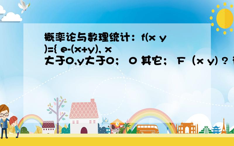 概率论与数理统计：f(x y)={ e-(x+y), x大于0,y大于0； 0 其它； F（x y) ? 有什么公式吗?