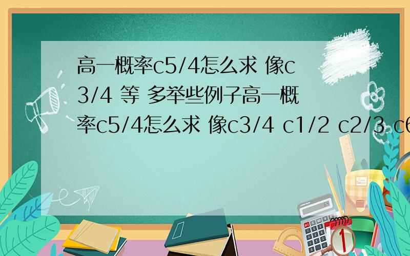 高一概率c5/4怎么求 像c3/4 等 多举些例子高一概率c5/4怎么求 像c3/4 c1/2 c2/3 c6/7 等 多举些例子