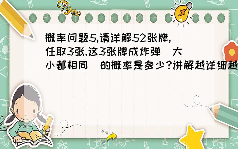 概率问题5,请详解52张牌,任取3张,这3张牌成炸弹（大小都相同）的概率是多少?讲解越详细越好,方法越多越好.