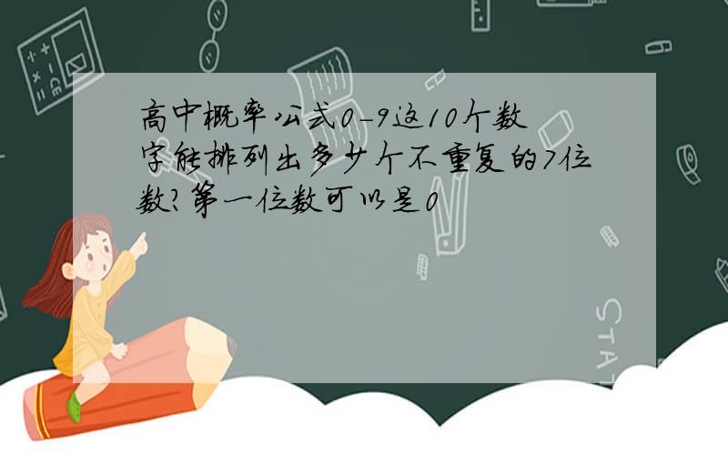 高中概率公式0-9这10个数字能排列出多少个不重复的7位数?第一位数可以是0