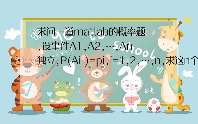 求问一道matlab的概率题,设事件A1,A2,…,An独立,P(Ai )=pi,i=1,2,…,n,求这n个事件恰好发生其中一个的概率.怎么用matlab写算法?是要用蒙特卡洛算法吗?