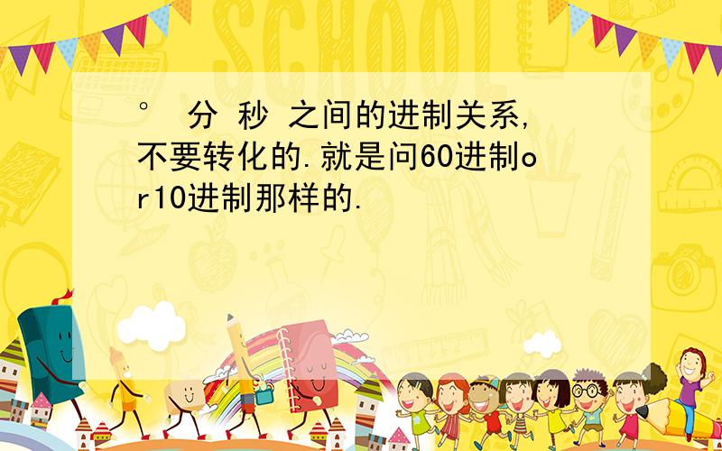 ° 分 秒 之间的进制关系,不要转化的.就是问60进制or10进制那样的.