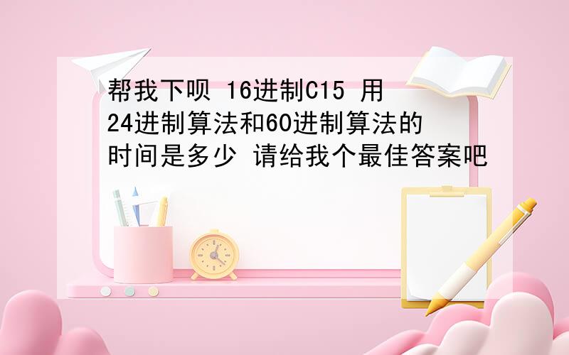 帮我下呗 16进制C15 用24进制算法和60进制算法的时间是多少 请给我个最佳答案吧