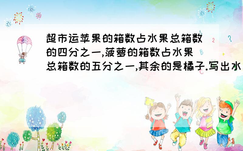 超市运苹果的箱数占水果总箱数的四分之一,菠萝的箱数占水果总箱数的五分之一,其余的是橘子.写出水果箱数的比,并化简.