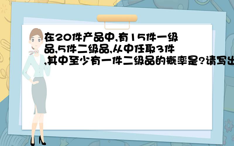 在20件产品中,有15件一级品,5件二级品,从中任取3件,其中至少有一件二级品的概率是?请写出过程,谢谢