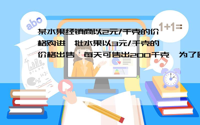 某水果经销商以2元/千克的价格购进一批水果以3元/千克的价格出售,每天可售出200千克,为了回笼资金,该经销商决定降价销售,市场调查发现,如果这种水果没降价0.1员,每天可多售出40千克,另外