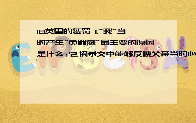 18英里的惩罚 1.“我”当时产生“负罪感”最主要的原因是什么?2.摘录文中能够反映父亲当时心情的句子.3.通过想象,用自己的语言描绘出父亲在尘土弥漫道路上行走的情形.4.“我不得不让父