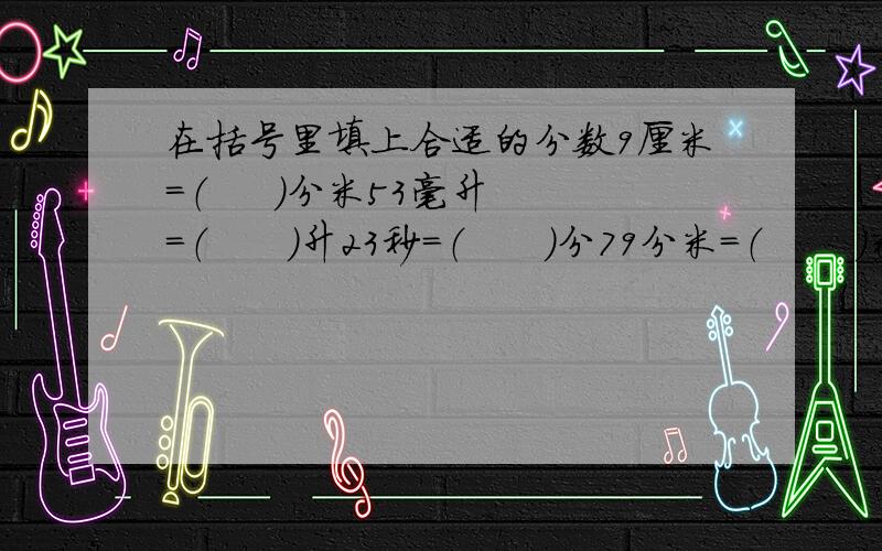 在括号里填上合适的分数9厘米=（     ）分米53毫升=（      ）升23秒=（      ）分79分米=（       ）米17平方厘米=（     ）平方分米327克=（      ）千克