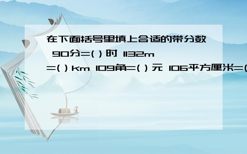 在下面括号里填上合适的带分数 90分=(）时 1132m=(）km 109角=(）元 106平方厘米=(）平方分米