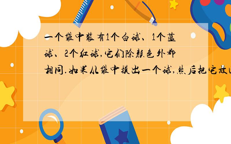 一个袋中装有1个白球、1个蓝球、2个红球,它们除颜色外都相同.如果从袋中摸出一个球,然后把它放回袋中并摇匀,再从袋中摸1个球,像这样有放回地从袋中先后摸球3次.（1）3次摸到的球都是红