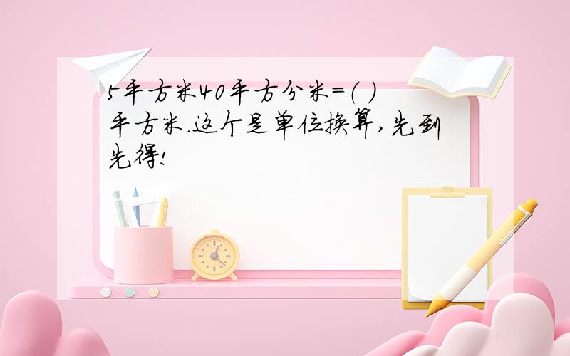 5平方米40平方分米=（ ）平方米.这个是单位换算,先到先得!