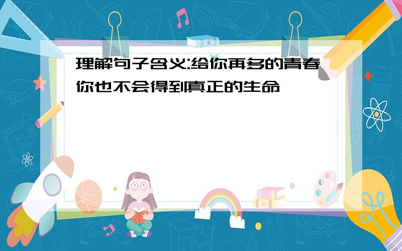 理解句子含义:给你再多的青春你也不会得到真正的生命