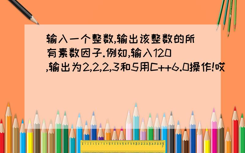 输入一个整数,输出该整数的所有素数因子.例如,输入120,输出为2,2,2,3和5用C++6.0操作!哎```完全不会```知道原理,但就是不会写出全程#include#includevoid main()之后呢?