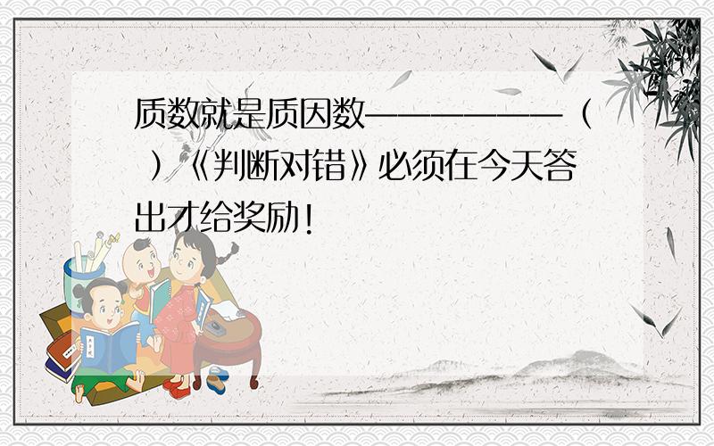 质数就是质因数——————（ ）《判断对错》必须在今天答出才给奖励!