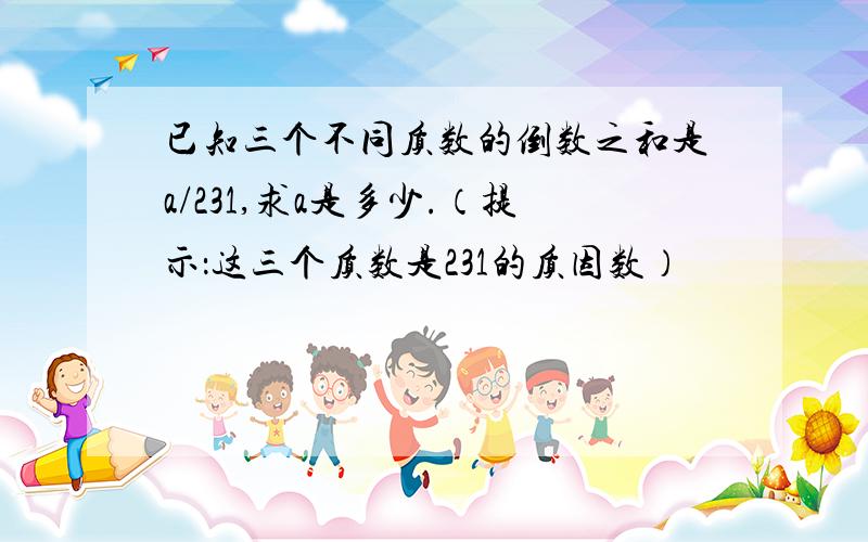 已知三个不同质数的倒数之和是a/231,求a是多少.（提示：这三个质数是231的质因数）