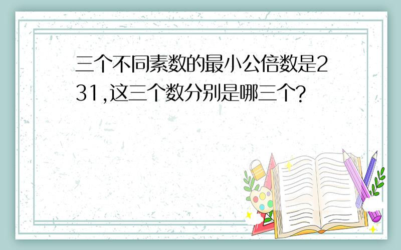 三个不同素数的最小公倍数是231,这三个数分别是哪三个?