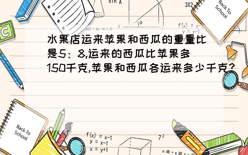 水果店运来苹果和西瓜的重量比是5：8,运来的西瓜比苹果多150千克,苹果和西瓜各运来多少千克?