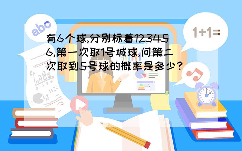 有6个球,分别标着123456,第一次取1号城球,问第二次取到5号球的概率是多少?