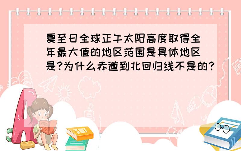 夏至日全球正午太阳高度取得全年最大值的地区范围是具体地区是?为什么赤道到北回归线不是的？