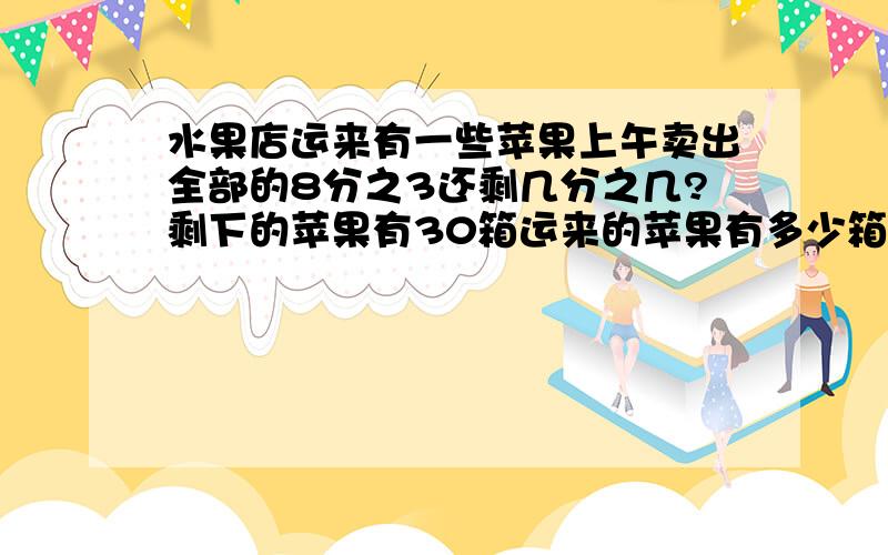 水果店运来有一些苹果上午卖出全部的8分之3还剩几分之几?剩下的苹果有30箱运来的苹果有多少箱?