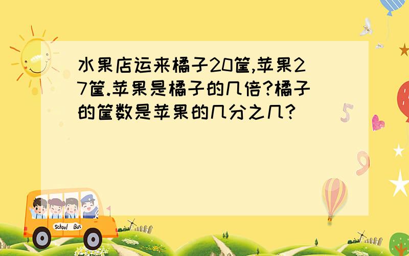 水果店运来橘子20筐,苹果27筐.苹果是橘子的几倍?橘子的筐数是苹果的几分之几?