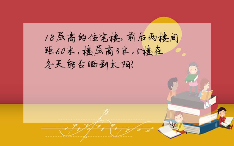 18层高的住宅楼,前后两楼间距60米,楼层高3米,5楼在冬天能否晒到太阳?