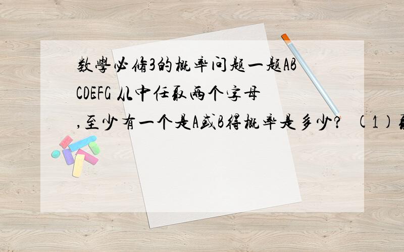 数学必修3的概率问题一题ABCDEFG 从中任取两个字母,至少有一个是A或B得概率是多少?  (1)取出放回  (2)取出不放回                                 另外还有一个小问题,什么情况下取 AB 和 BA 属同种情