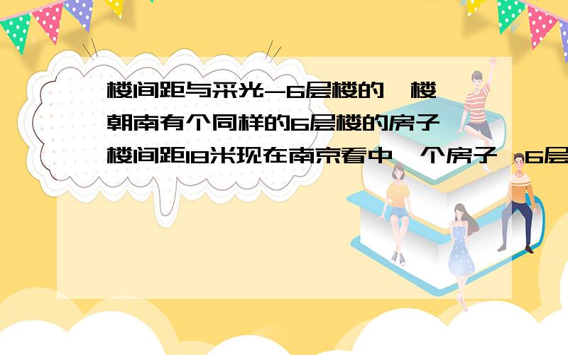 楼间距与采光-6层楼的一楼,朝南有个同样的6层楼的房子,楼间距18米现在南京看中一个房子,6层高的房子的一楼.南北向,朝南的前面还有一个同样的6层高的楼房,楼间距约为18米.现在对这个房子