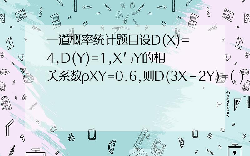 一道概率统计题目设D(X)=4,D(Y)=1,X与Y的相关系数ρXY=0.6,则D(3X-2Y)=( ).