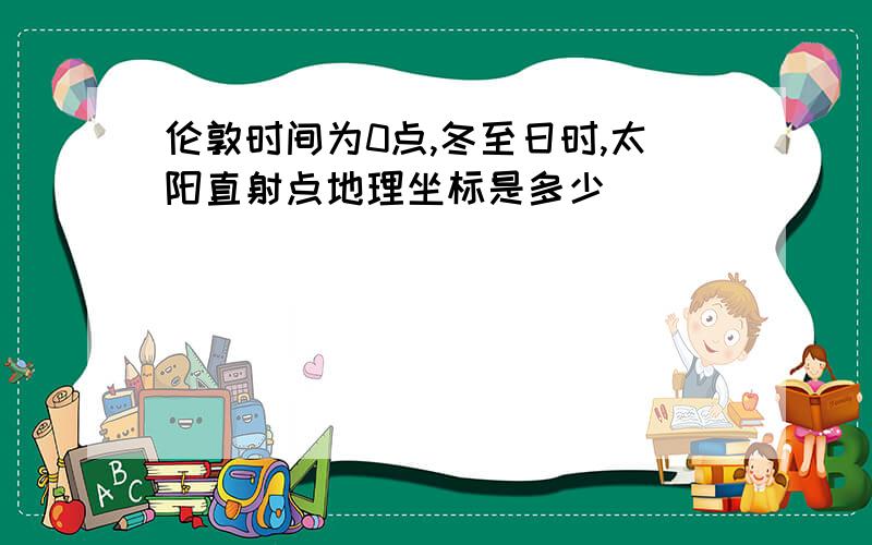 伦敦时间为0点,冬至日时,太阳直射点地理坐标是多少