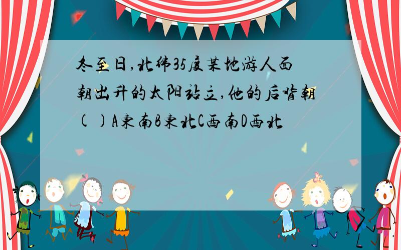 冬至日,北纬35度某地游人面朝出升的太阳站立,他的后背朝()A东南B东北C西南D西北