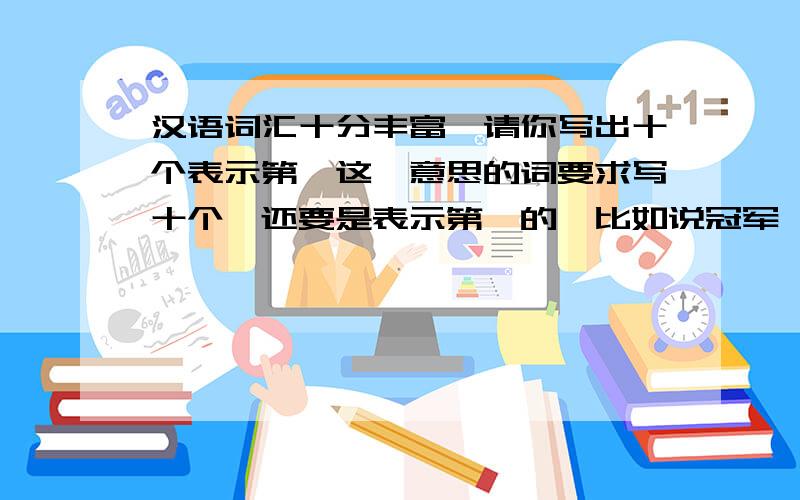 汉语词汇十分丰富,请你写出十个表示第一这一意思的词要求写十个,还要是表示第一的,比如说冠军,状元等等．谢各位咯!