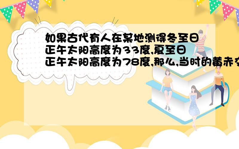 如果古代有人在某地测得冬至日正午太阳高度为33度,夏至日正午太阳高度为78度,那么,当时的黄赤交角为多要有分析过程,我知道答案是22,5度,但为什么是22,5度