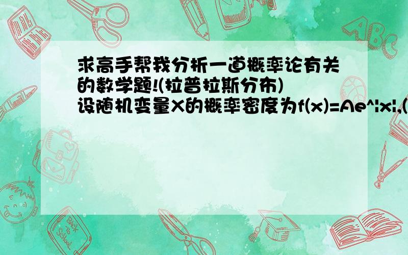 求高手帮我分析一道概率论有关的数学题!(拉普拉斯分布) 设随机变量X的概率密度为f(x)=Ae^|x|,(x属于R).求:(1)系数A;(2)随机变量X落在区间(0,1)内的概率;(3)随机变量X的分布函数;我做出来A=1/2; P(0