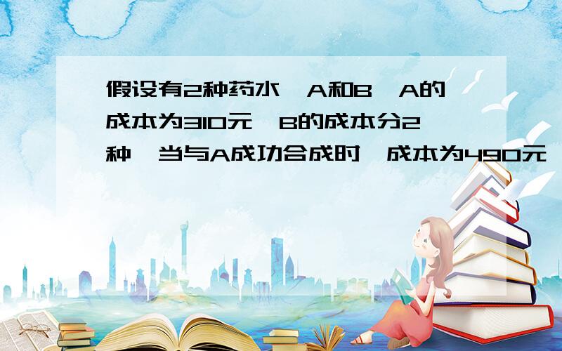 假设有2种药水,A和B,A的成本为310元,B的成本分2种,当与A成功合成时,成本为490元,当与A合成失败时,成本为475元,B合成失败之后消失,A仍然存在,对A不产生任何影响,即可以继续使用.二者合成为C,合