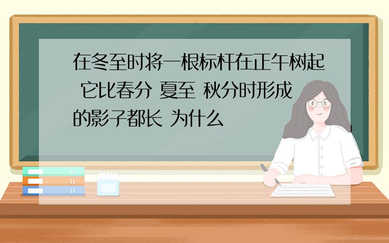 在冬至时将一根标杆在正午树起 它比春分 夏至 秋分时形成的影子都长 为什么