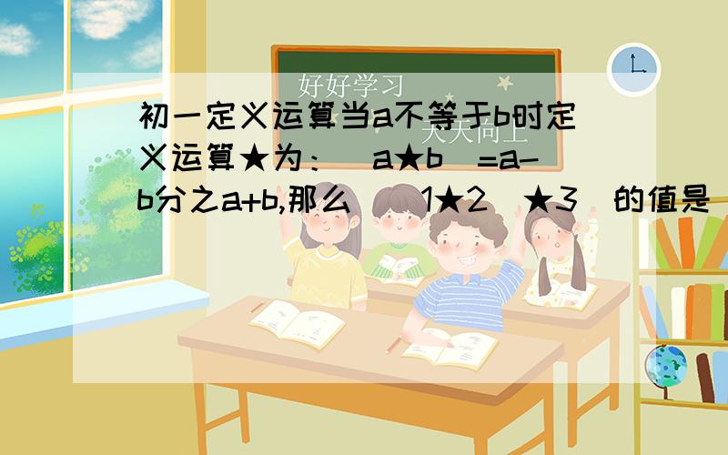 初一定义运算当a不等于b时定义运算★为：（a★b）=a-b分之a+b,那么((1★2)★3)的值是（）.