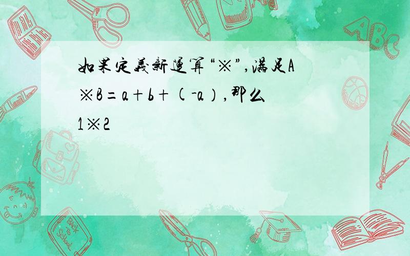 如果定义新运算“※”,满足A※B=a+b+(-a）,那么1※2